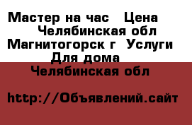 Мастер на час › Цена ­ 250 - Челябинская обл., Магнитогорск г. Услуги » Для дома   . Челябинская обл.